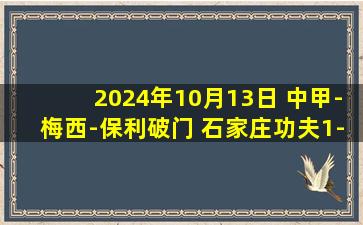 2024年10月13日 中甲-梅西-保利破门 石家庄功夫1-0重庆铜梁龙